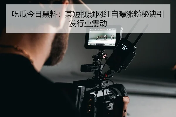 吃瓜今日黑料：某短视频网红自曝涨粉秘诀引发行业震动